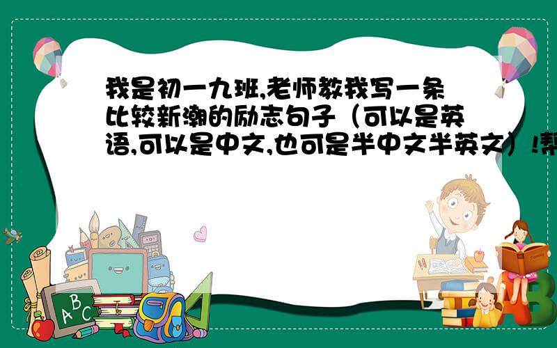 我是初一九班,老师教我写一条比较新潮的励志句子（可以是英语,可以是中文,也可是半中文半英文）!帮帮