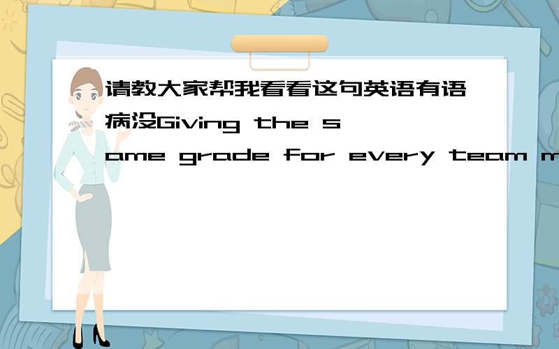 请教大家帮我看看这句英语有语病没Giving the same grade for every team member not only be a critical factor in building a high performance team, but also can become a catalyst as a driving force to encourage the team go longer and bette