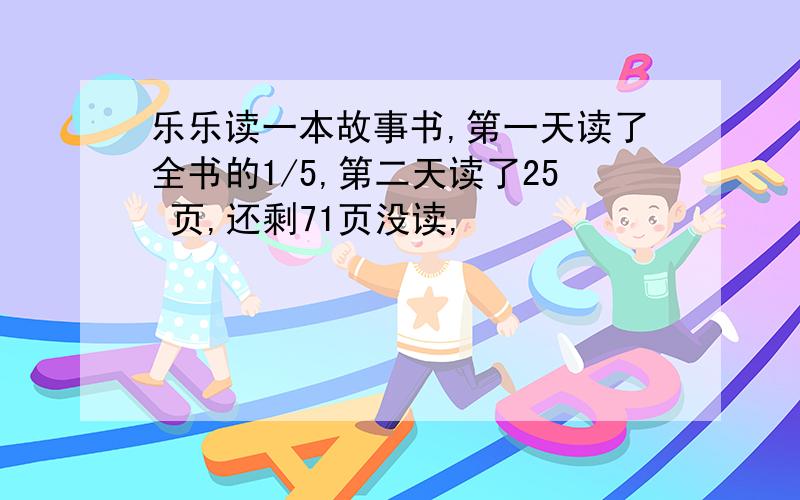 乐乐读一本故事书,第一天读了全书的1/5,第二天读了25 页,还剩71页没读,