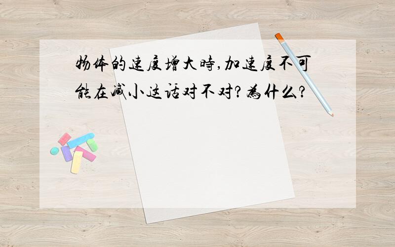 物体的速度增大时,加速度不可能在减小这话对不对?为什么?