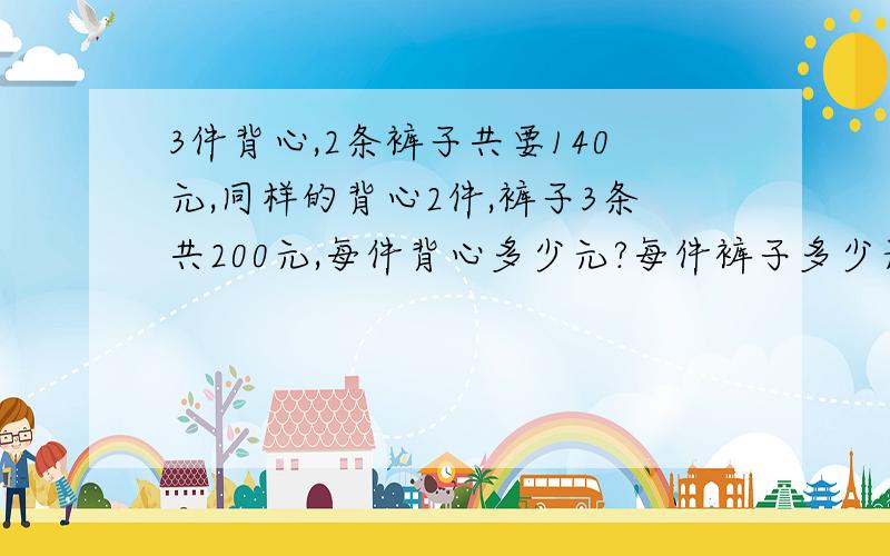 3件背心,2条裤子共要140元,同样的背心2件,裤子3条共200元,每件背心多少元?每件裤子多少元?