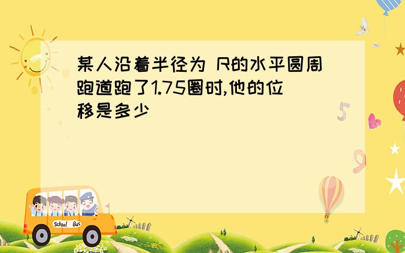 某人沿着半径为 R的水平圆周跑道跑了1.75圈时,他的位移是多少