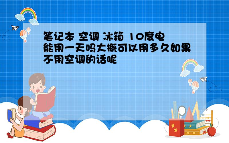 笔记本 空调 冰箱 10度电能用一天吗大概可以用多久如果不用空调的话呢