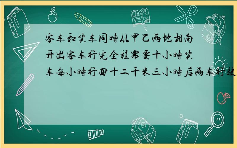 客车和货车同时从甲乙两地相向开出客车行完全程需要十小时货车每小时行四十二千米三小时后两车行驶的路程之和与剩下的路程相等的甲乙两地相距多少千米