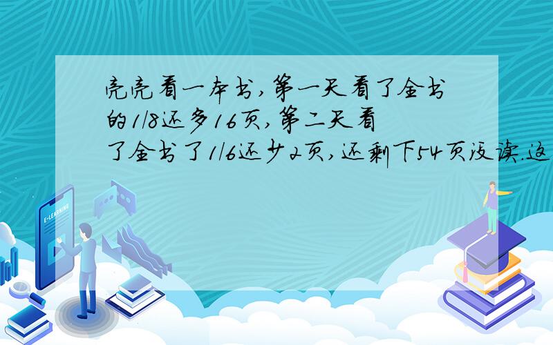 亮亮看一本书,第一天看了全书的1/8还多16页,第二天看了全书了1/6还少2页,还剩下54页没读.这本书共有多少