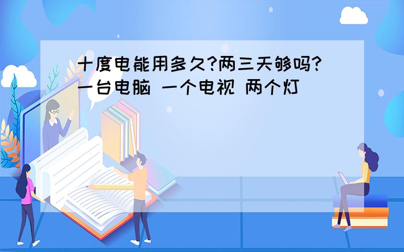 十度电能用多久?两三天够吗?一台电脑 一个电视 两个灯