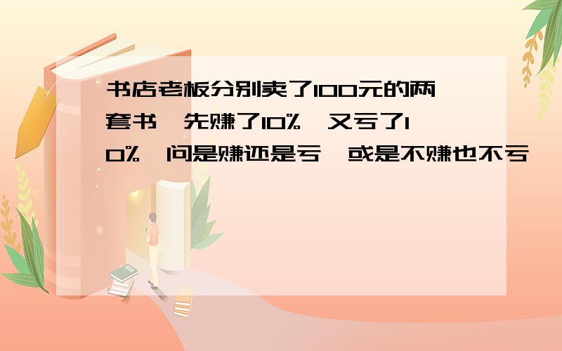 书店老板分别卖了100元的两套书,先赚了10%,又亏了10%,问是赚还是亏,或是不赚也不亏