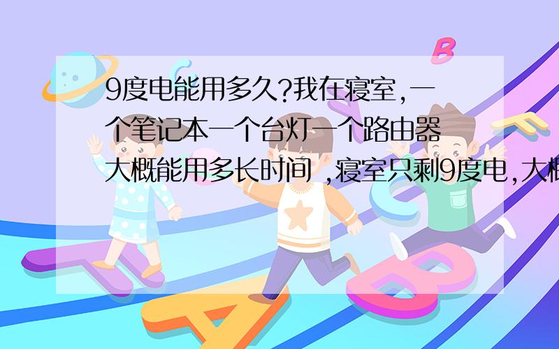 9度电能用多久?我在寝室,一个笔记本一个台灯一个路由器 大概能用多长时间 ,寝室只剩9度电,大概能用几个小时