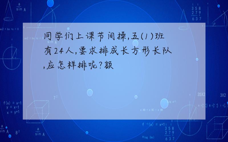 同学们上课节间操,五(1)班有24人,要求排成长方形长队,应怎样排呢?额