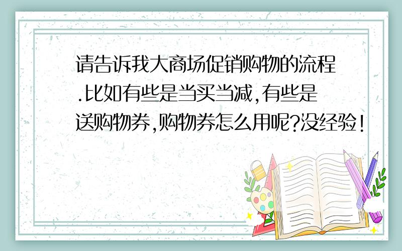 请告诉我大商场促销购物的流程.比如有些是当买当减,有些是送购物券,购物券怎么用呢?没经验!