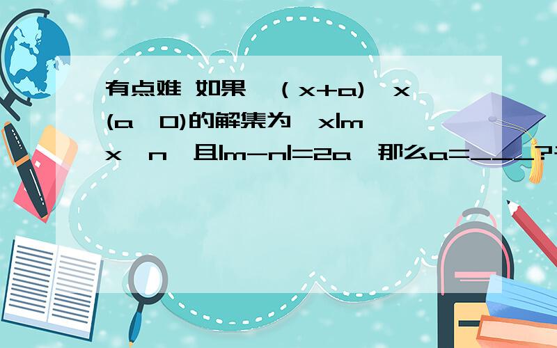 有点难 如果√（x+a)≥x(a>0)的解集为{x|m≤x≤n}且|m-n|=2a,那么a=___?书上给的答案是a=2 还有谁能写出过程的吗?