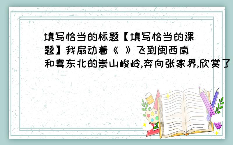 填写恰当的标题【填写恰当的课题】我扇动着《 》飞到闽西南和粤东北的崇山峻岭,奔向张家界,欣赏了《 》,飞到藏族聚居地听了《 》,还来到了新疆,同豪气的《 》人一起吃了香喷喷的土壤