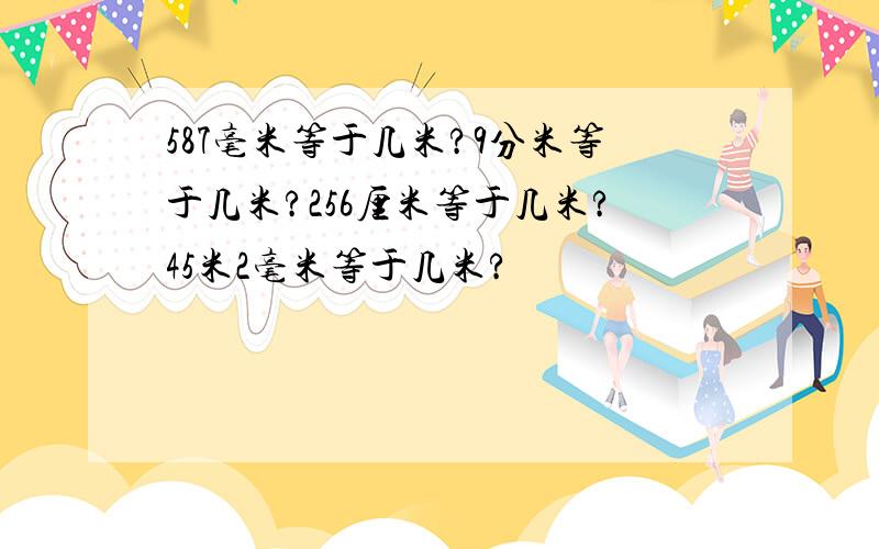 587毫米等于几米?9分米等于几米?256厘米等于几米?45米2毫米等于几米?