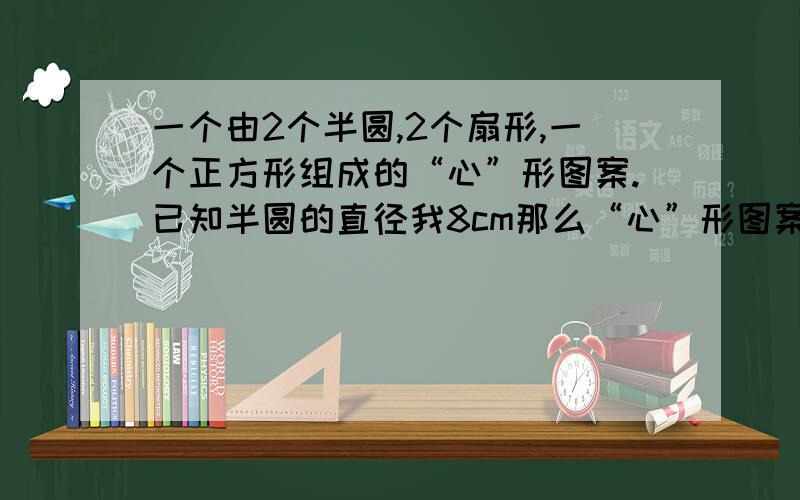 一个由2个半圆,2个扇形,一个正方形组成的“心”形图案.已知半圆的直径我8cm那么“心”形图案的面积是多少平方厘米