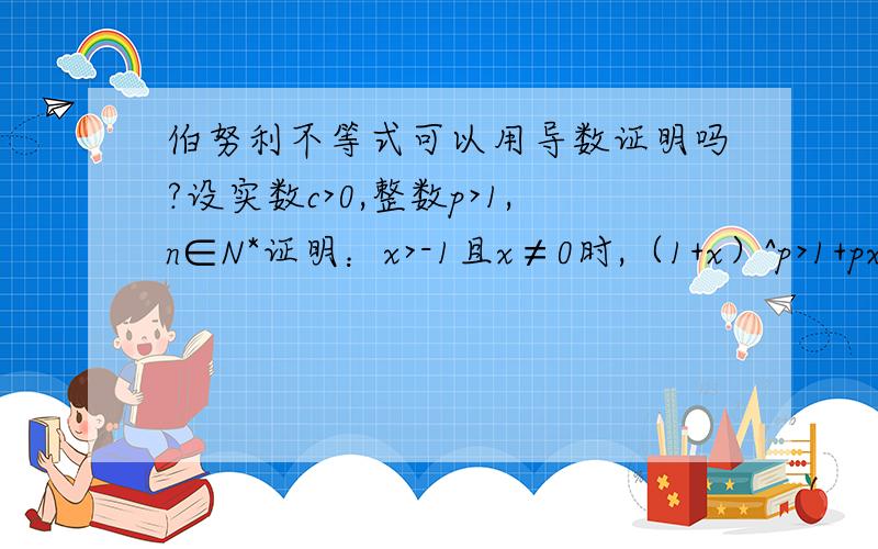 伯努利不等式可以用导数证明吗?设实数c>0,整数p>1,n∈N*证明：x>-1且x≠0时,（1+x）^p>1+px这一题是安徽高考2014理科数学最后一题我知道怎么用数学归纳法证明,但我自己是用导数证明的,答案里