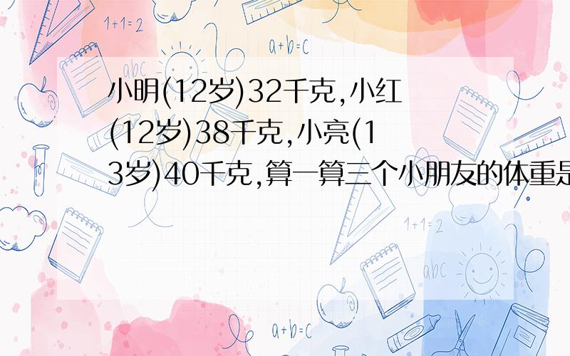 小明(12岁)32千克,小红(12岁)38千克,小亮(13岁)40千克,算一算三个小朋友的体重是否超标.