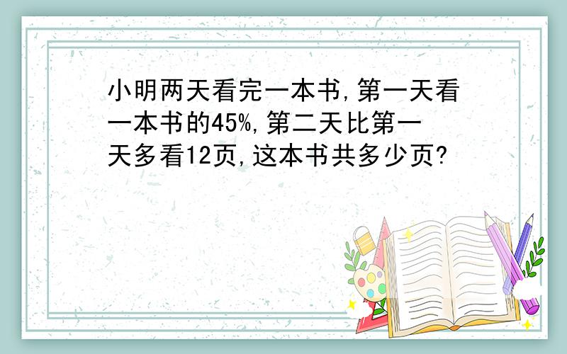 小明两天看完一本书,第一天看一本书的45%,第二天比第一天多看12页,这本书共多少页?