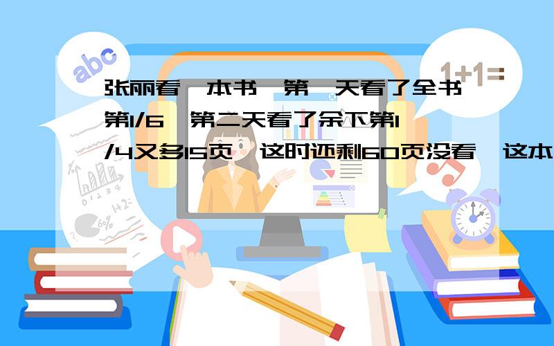 张丽看一本书,第一天看了全书第1/6,第二天看了余下第1/4又多15页,这时还剩60页没看,这本书一共有最好不要方程