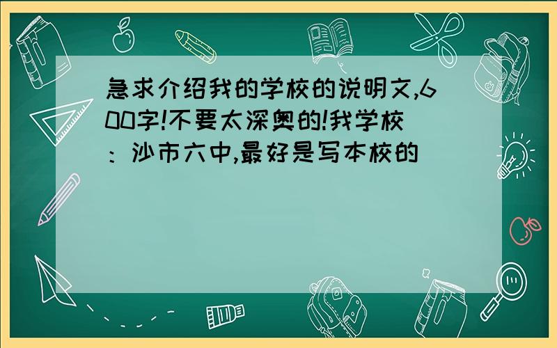 急求介绍我的学校的说明文,600字!不要太深奥的!我学校：沙市六中,最好是写本校的