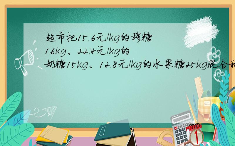 超市把15.6元/kg的穆糖16kg、22.4元/kg的奶糖15kg、12.8元/kg的水果糖25kg混合称什锦糖出售,这种糖应卖多少元/kg?(结果保留一位小数)