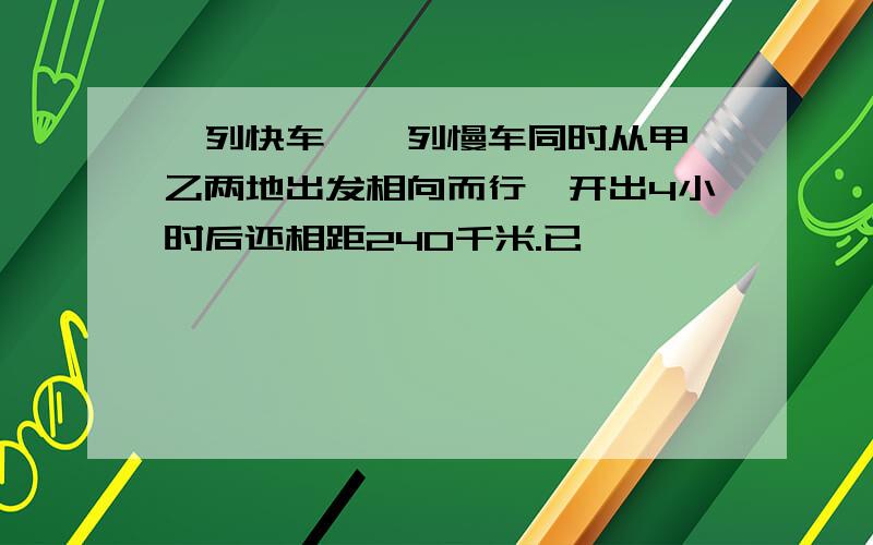 一列快车、一列慢车同时从甲、乙两地出发相向而行,开出4小时后还相距240千米.已