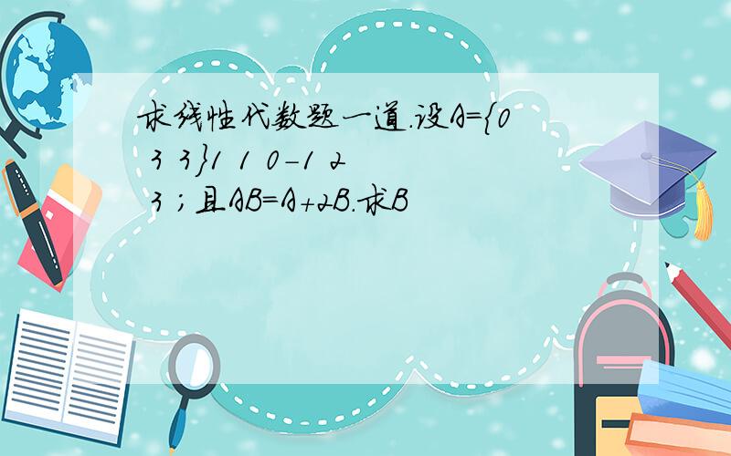 求线性代数题一道.设A={0 3 3}1 1 0-1 2 3 ；且AB=A+2B.求B