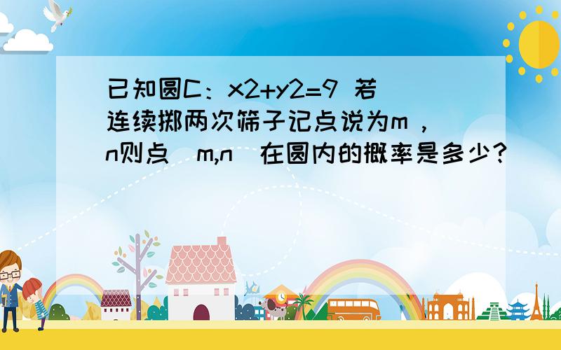 已知圆C：x2+y2=9 若连续掷两次筛子记点说为m ,n则点（m,n）在圆内的概率是多少?