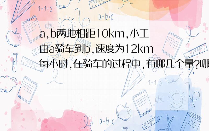 a,b两地相距10km,小王由a骑车到b,速度为12km每小时,在骑车的过程中,有哪几个量?哪些是常量,哪些是变量他们有何限制?