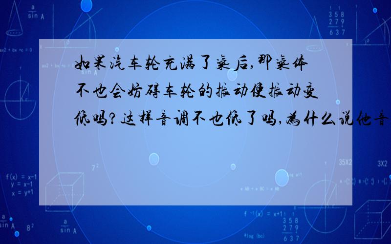 如果汽车轮充满了气后,那气体不也会妨碍车轮的振动使振动变低吗?这样音调不也低了吗,为什么说他音调高如果汽车轮充满了气后,那气体不也会妨碍车轮的振动使振动变低吗?这样音调不也