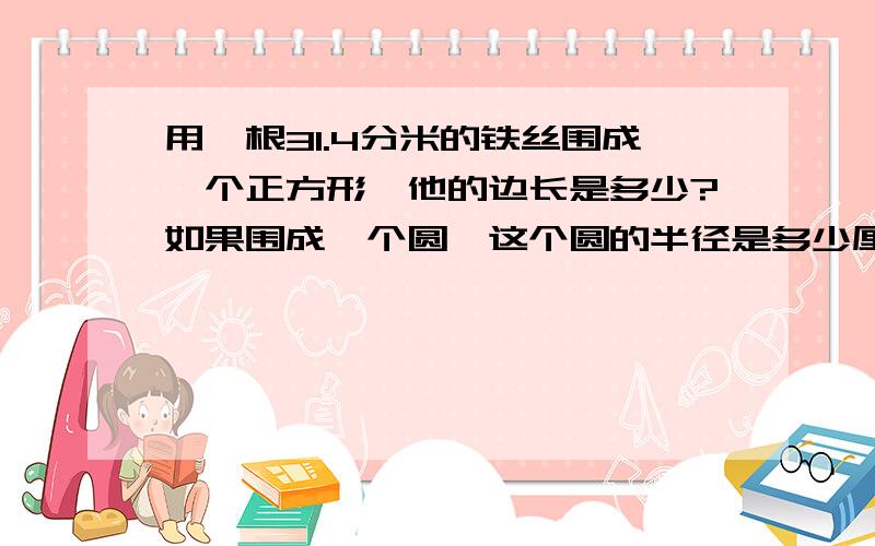 用一根31.4分米的铁丝围成一个正方形,他的边长是多少?如果围成一个圆,这个圆的半径是多少厘米?