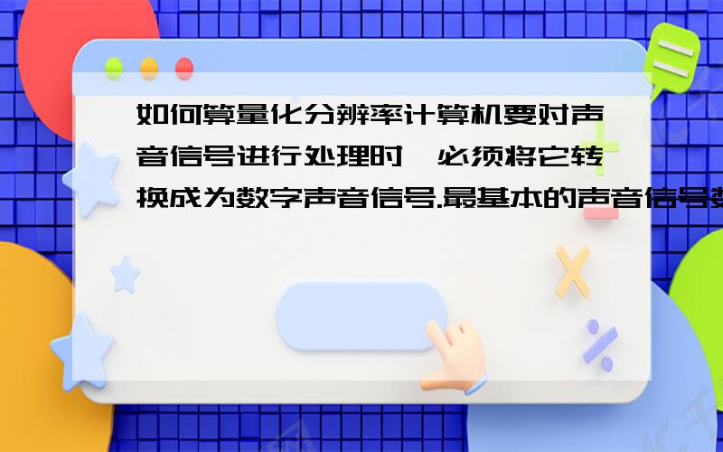 如何算量化分辨率计算机要对声音信号进行处理时,必须将它转换成为数字声音信号.最基本的声音信号数字化方法是取样——量化法.若量化后的每个声音样本用2个字节表示,则量化分辨率是