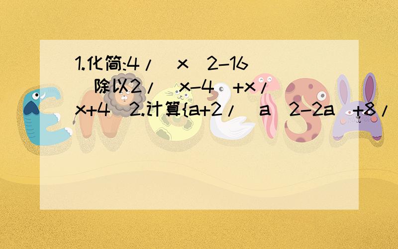 1.化简:4/(x^2-16)除以2/（x-4）+x/（x+4）2.计算{a+2/(a^2-2a)+8/(4-a^2)}除以a-2/a