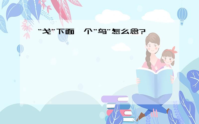 “戈”下面一个“鸟”怎么念?