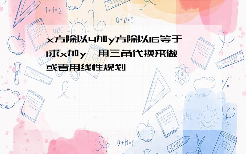 x方除以4加y方除以16等于1求x加y,用三角代换来做,或者用线性规划,