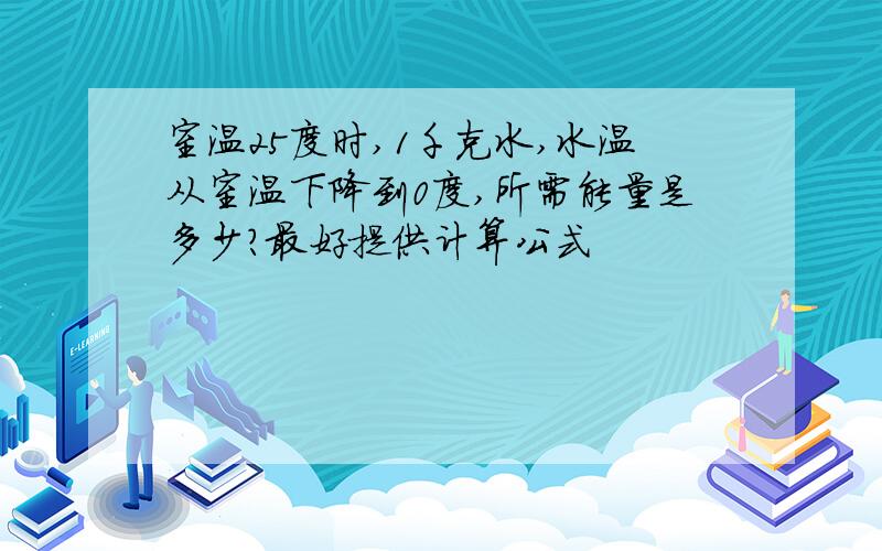 室温25度时,1千克水,水温从室温下降到0度,所需能量是多少?最好提供计算公式