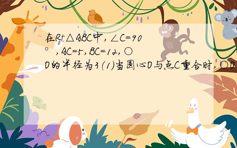 在Rt△ABC中,∠C=90°,AC=5,BC=12,○O的半径为3（1）当圆心O与点C重合时,○O与AB的位置关系怎么样拜