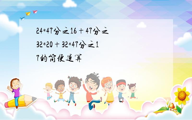 24*47分之16+47分之32*20+32*47分之17的简便运算