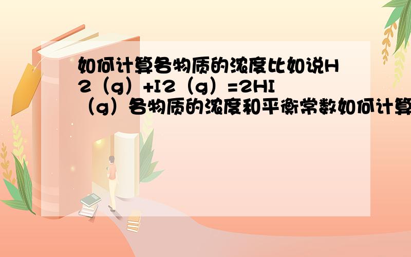 如何计算各物质的浓度比如说H2（g）+I2（g）=2HI（g）各物质的浓度和平衡常数如何计算