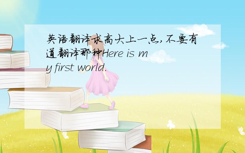 英语翻译求高大上一点,不要有道翻译那种Here is my first world.