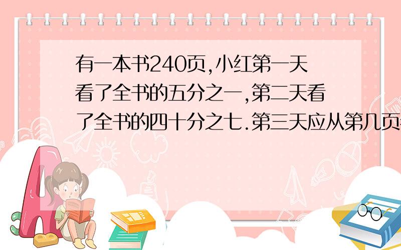 有一本书240页,小红第一天看了全书的五分之一,第二天看了全书的四十分之七.第三天应从第几页看起?同上