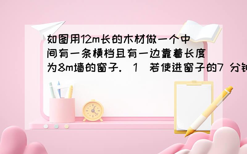 如图用12m长的木材做一个中间有一条横档且有一边靠着长度为8m墙的窗子.（1）若使进窗子的7 分钟前 提问者悬赏：10分 | 回墨迹 | 分类：数学 | 浏览13次如图用12m长的木材做一个中间有一条