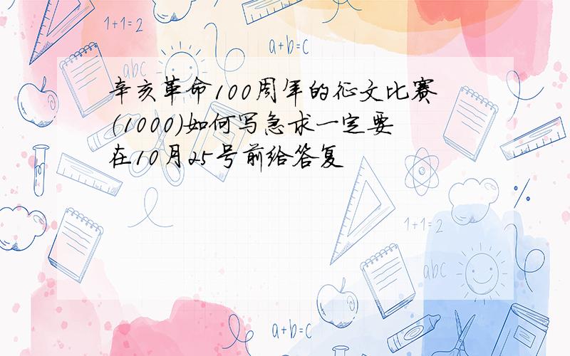 辛亥革命100周年的征文比赛（1000）如何写急求一定要在10月25号前给答复