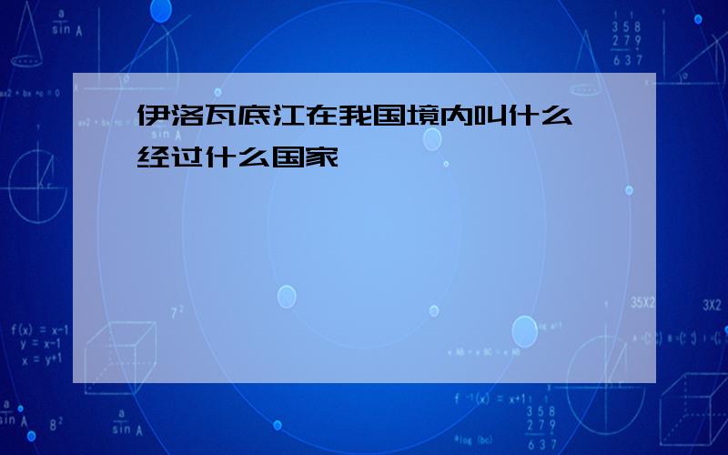 伊洛瓦底江在我国境内叫什么,经过什么国家