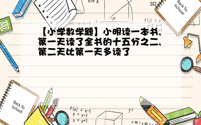 【小学数学题】小明读一本书,第一天读了全书的十五分之二,第二天比第一天多读了