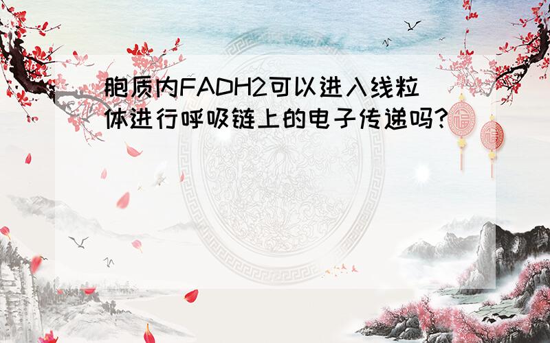 胞质内FADH2可以进入线粒体进行呼吸链上的电子传递吗?