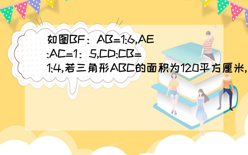 如图BF：AB=1:6,AE:AC=1：5,CD:CB=1:4,若三角形ABC的面积为120平方厘米,求三角形DEF的面积.