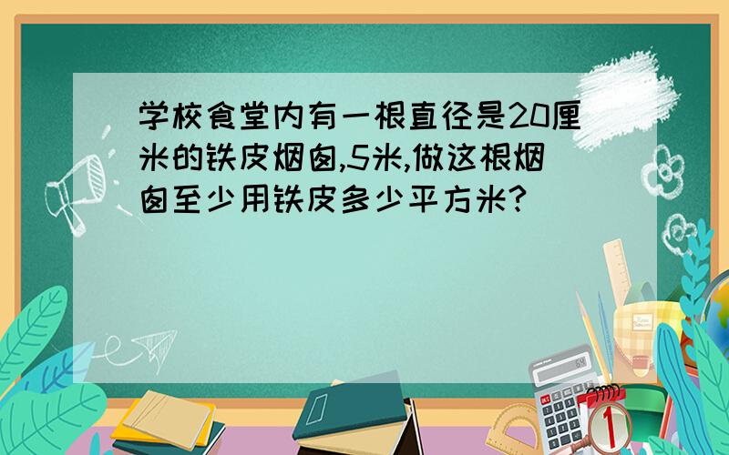 学校食堂内有一根直径是20厘米的铁皮烟囱,5米,做这根烟囱至少用铁皮多少平方米?