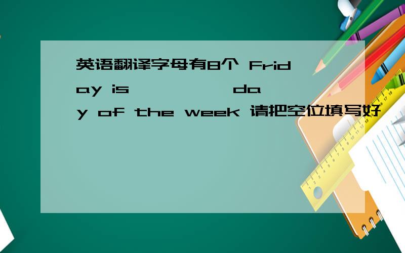 英语翻译字母有8个 Friday is —— —— day of the week 请把空位填写好