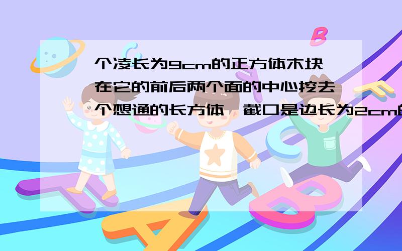 一个凌长为9cm的正方体木块,在它的前后两个面的中心挖去一个想通的长方体,截口是边长为2cm的正方形.↓挖卡这个木块的表面积是多少?