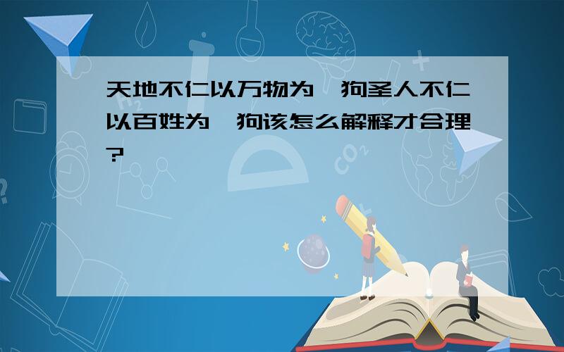 天地不仁以万物为刍狗圣人不仁以百姓为刍狗该怎么解释才合理?